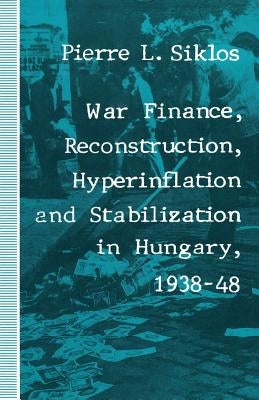 War Finance, Reconstruction, Hyperinflation and Stabilization in Hungary, 1938-48 by Siklos, Pierre L.