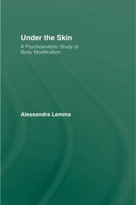 Under the Skin: A Psychoanalytic Study of Body Modification by Lemma, Alessandra