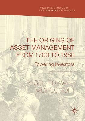 The Origins of Asset Management from 1700 to 1960: Towering Investors by Morecroft, Nigel Edward