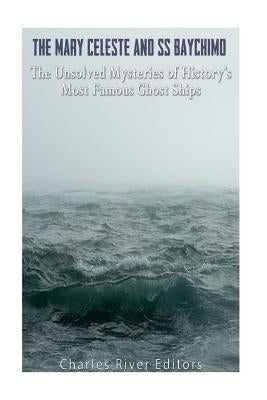 The Mary Celeste and SS Baychimo: The Unsolved Mysteries of History's Most Famous Ghost Ships by Charles River Editors