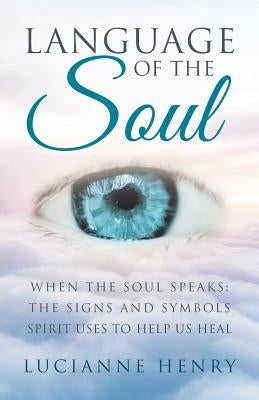 Language of the Soul: When the Soul Speaks: The signs and symbols Spirit uses to help us heal by Henry, Lucianne