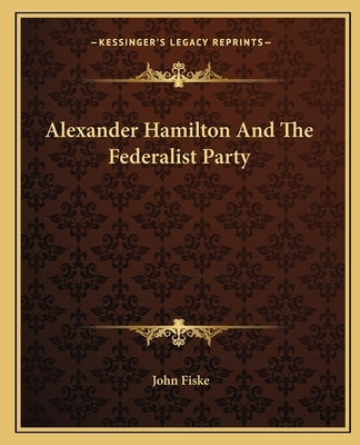 Alexander Hamilton and the Federalist Party by Fiske, John