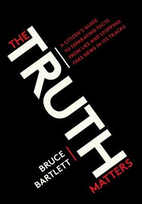 The Truth Matters: A Citizen's Guide to Separating Facts from Lies and Stopping Fake News in Its Tracks by Bartlett, Bruce