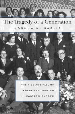 Tragedy of a Generation: The Rise and Fall of Jewish Nationalism in Eastern Europe by Karlip, Joshua M.