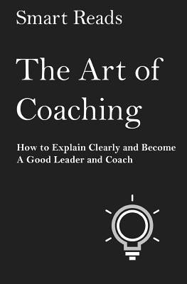 The Art of Coaching: How to Explain Clearly and Become a Good Leader and Coach by Reads, Smart