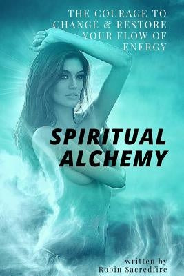 Spiritual Alchemy: The Courage to Change and Restore Your Flow of Energy by Sacredfire, Robin