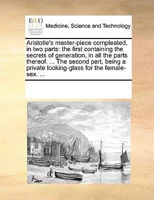 Aristotle's Master-Piece Compleated, in Two Parts: The First Containing the Secrets of Generation, in All the Parts Thereof. ... the Second Part, Bein by Multiple Contributors
