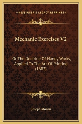 Mechanic Exercises V2: Or the Doctrine of Handy Works, Applied to the Art of Printing (1683) by Moxon, Joseph