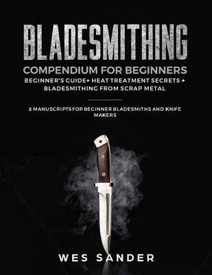 Bladesmithing Compendium for Beginners: Beginner's Guide + Heat Treatment Secrets + Bladesmithing from Scrap Metal: 3 Manuscripts for Beginner Bladesm by Sander, Wes