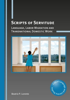 Scripts of Servitude: Language, Labor Migration and Transnational Domestic Work by Lorente, Beatriz P.