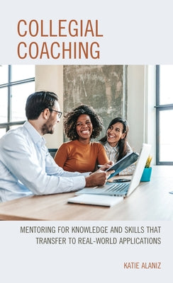 Collegial Coaching: Mentoring for Knowledge and Skills That Transfer to Real-World Applications by Alaniz, Katie