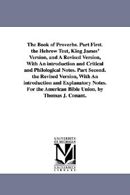 The Book of Proverbs. Part First. the Hebrew Text, King James' Version, and A Revised Version, With An introduction and Critical and Philological Note by Conant, Thomas J.