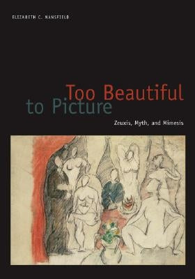Too Beautiful to Picture: Zeuxis, Myth, and Mimesis by Mansfield, Elizabeth C.