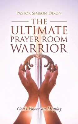 The Ultimate Prayer Room Warrior: God's Power on Display by Dixon, Pastor Simeon