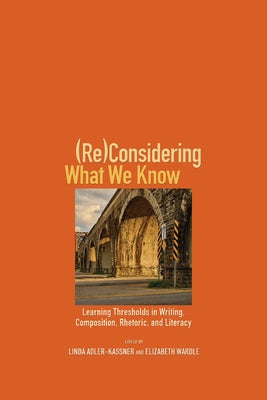 (Re)Considering What We Know: Learning Thresholds in Writing, Composition, Rhetoric, and Literacy by Adler-Kassner, Linda