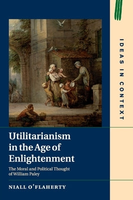 Utilitarianism in the Age of Enlightenment: The Moral and Political Thought of William Paley by O'Flaherty, Niall