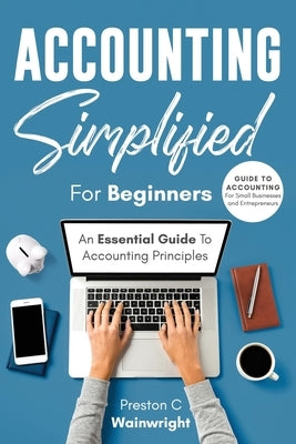 Accounting Simplified for Beginners: Guide to Accounting for Small Businesses and Entrepreneurs: An Essential Guide to Accounting Principles by Wainwright, Preston C.