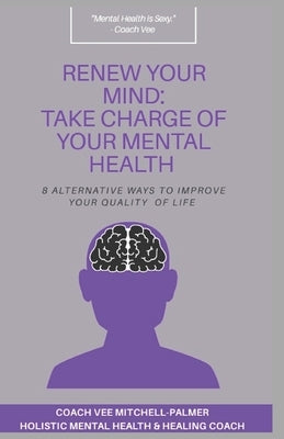 Renew Your Mind: TAKE CHARGE OF YOUR MENTAL HEALTH: 8 Alternative Ways to Improve Your Quality of Life by Mitchell -. Palmer, Coach Vee
