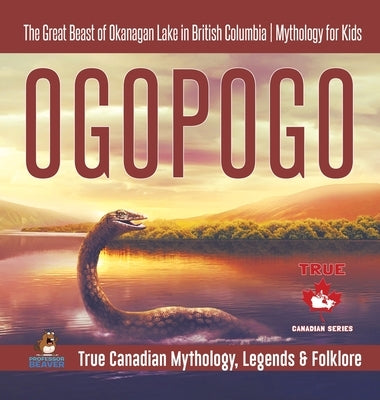 Ogopogo - The Great Beast of Okanagan Lake in British Columbia Mythology for Kids True Canadian Mythology, Legends & Folklore by Professor Beaver