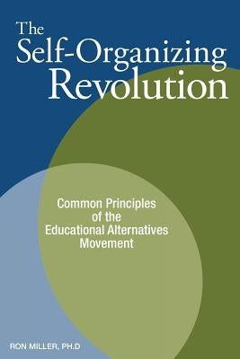 The Self-Organizing Revolution: Common Principles of the Educational Alternatives Movement by Miller, Ron