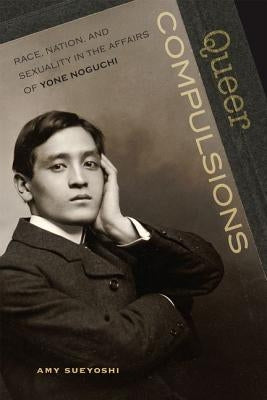 Queer Compulsions: Race, Nation, and Sexuality in the Affairs of Yone Noguchi by Sueyoshi, Amy H.