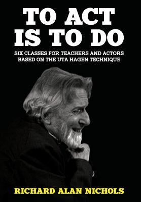 To Act Is to Do: Six Classes for Teachers and Actors Based on the Uta Hagen Technique by Nichols, Richard Alan