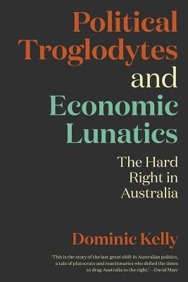Political Troglodytes and Economic Lunatics: The Hard Right in Australia by Kelly, Dominic