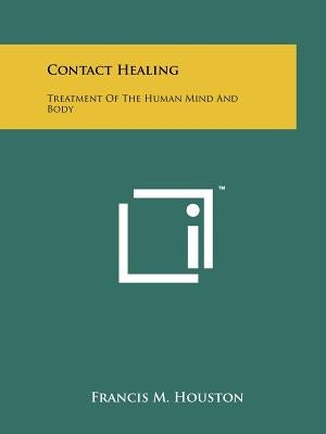 Contact Healing: Treatment Of The Human Mind And Body by Houston, Francis M.