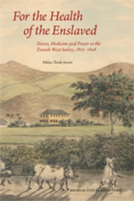 For the Health of the Enslaved: Slaves, Medicine and Power in the Danish West Indies, 1803-1848 by Jensen, Niklas Thode