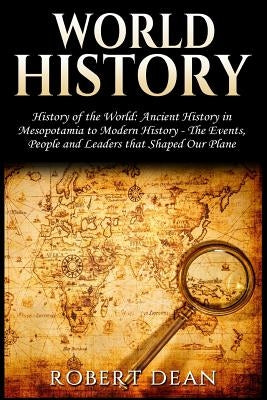World History: History of the World: Ancient History in Mesopotamia to Modern History in Today's World - The Events, People and Leade by Dean, Robert