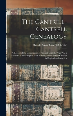 The Cantrill-Cantrell Genealogy: a Record of the Descendants of Richard Cantrill, Who Was a Resident of Philadelphia Prior to 1689, and of Earlier Can by Christie, Susan Cantrill Dn