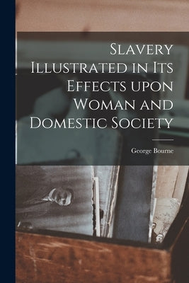 Slavery Illustrated in Its Effects Upon Woman and Domestic Society by Bourne, George 1780-1845