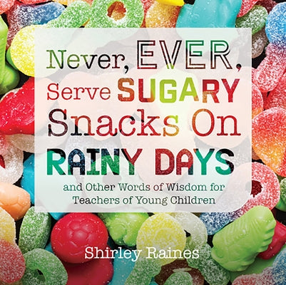 Never, Ever, Serve Sugary Snacks on Rainy Days, Rev. Ed.: And Other Words of Wisdom for Teachers of Young Children by Raines, Shirley