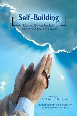 Self-Building: An Islamic Guide for Spiritual Migration Towards Allah by Alamdar, Sayyid Hussein