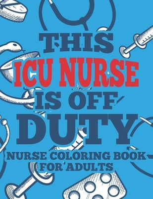 This ICU Nurse Is Off Duty Nurse Coloring Book For Adults: Funny Coloring Pages For ICU Nurses, Coloring Sheets with Hilarious and Sarcastic Quotes by Coloring for Adults