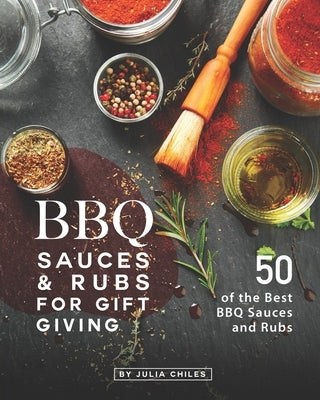 BBQ Sauces and Rubs for Gift Giving: 50 of the Best BBQ Sauces and Rubs by Chiles, Julia