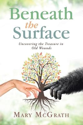 Beneath the Surface: Uncovering the Treasure in Old Wounds by McGrath, Mary