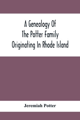 A Genealogy Of The Potter Family Originating In Rhode Island by Potter, Jeremiah