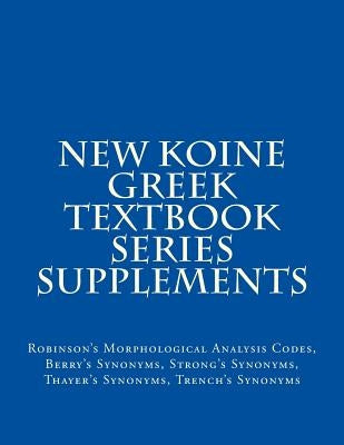 New Koine Greek Textbook Series Supplements: Robinson's Morphological Analysis Codes, Berry's Synonyms, Strong's Synonyms, Thayer's Synonyms, Trench's by MLV O. S. Team