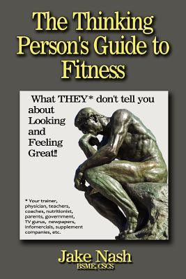 The Thinking Person's Guide To Fitness: What THEY don't tell you about looking and feeling great! by Nash, Jake