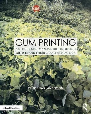Gum Printing: A Step-By-Step Manual, Highlighting Artists and Their Creative Practice by Anderson, Christina