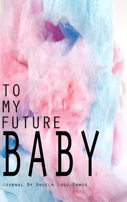 To My Future Baby by Lugo-Ramos, Angela