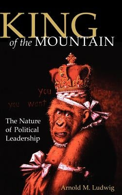 King of the Mountain: The Nature of Political Leadership by Ludwig, Arnold M.