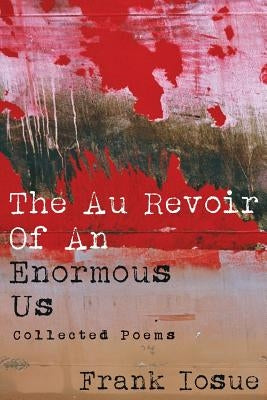 The Au Revoir Of An Enormous Us: Collected Poems by Iosue, Frank