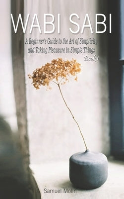 Wabi Sabi: A Beginner's Guide to the Art of Simplicity and Taking Pleasure in Simple Things. Book 1 by Molin, Samuel