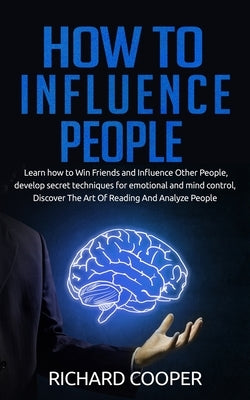 How To Influence People: develop secret techniques for emotional and mind control, Discover The Art Of Reading And Analyze People by Cooper, Richard