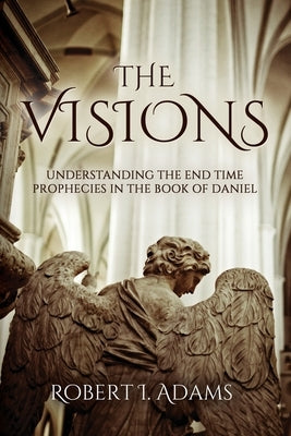 The Visions: Understanding the End Time Prophecies in the Book of Daniel by Adams, Robert I.