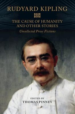The Cause of Humanity and Other Stories: Rudyard Kipling's Uncollected Prose Fictions by Kipling, Rudyard