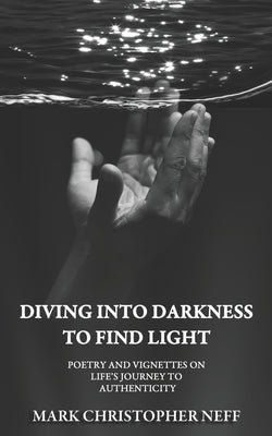 Diving Into Darkness to Find Light: Poetry and Vignettes on Life's Journey to Authenticity by Neff, Mark Christopher