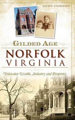 Gilded Age Norfolk, Virginia: Tidewater Wealth, Industry and Propriety by Spainhour, Jaclyn